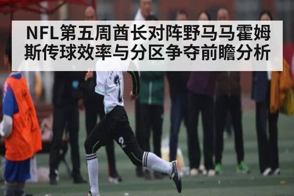 NFL第五周酋长对阵野马马霍姆斯传球效率与分区争夺前瞻分析