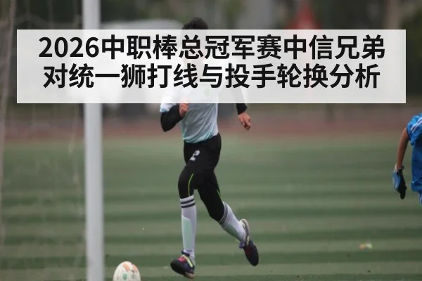 2026中职棒总冠军赛中信兄弟对统一狮打线与投手轮换分析